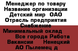 Менеджер по товару › Название организации ­ Детский мир, ОАО › Отрасль предприятия ­ Снабжение › Минимальный оклад ­ 22 000 - Все города Работа » Вакансии   . Ненецкий АО,Пылемец д.